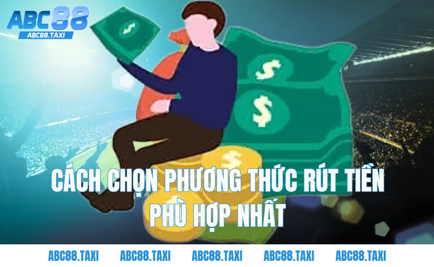 Cách chọn phương thức rút tiền phù hợp nhất
