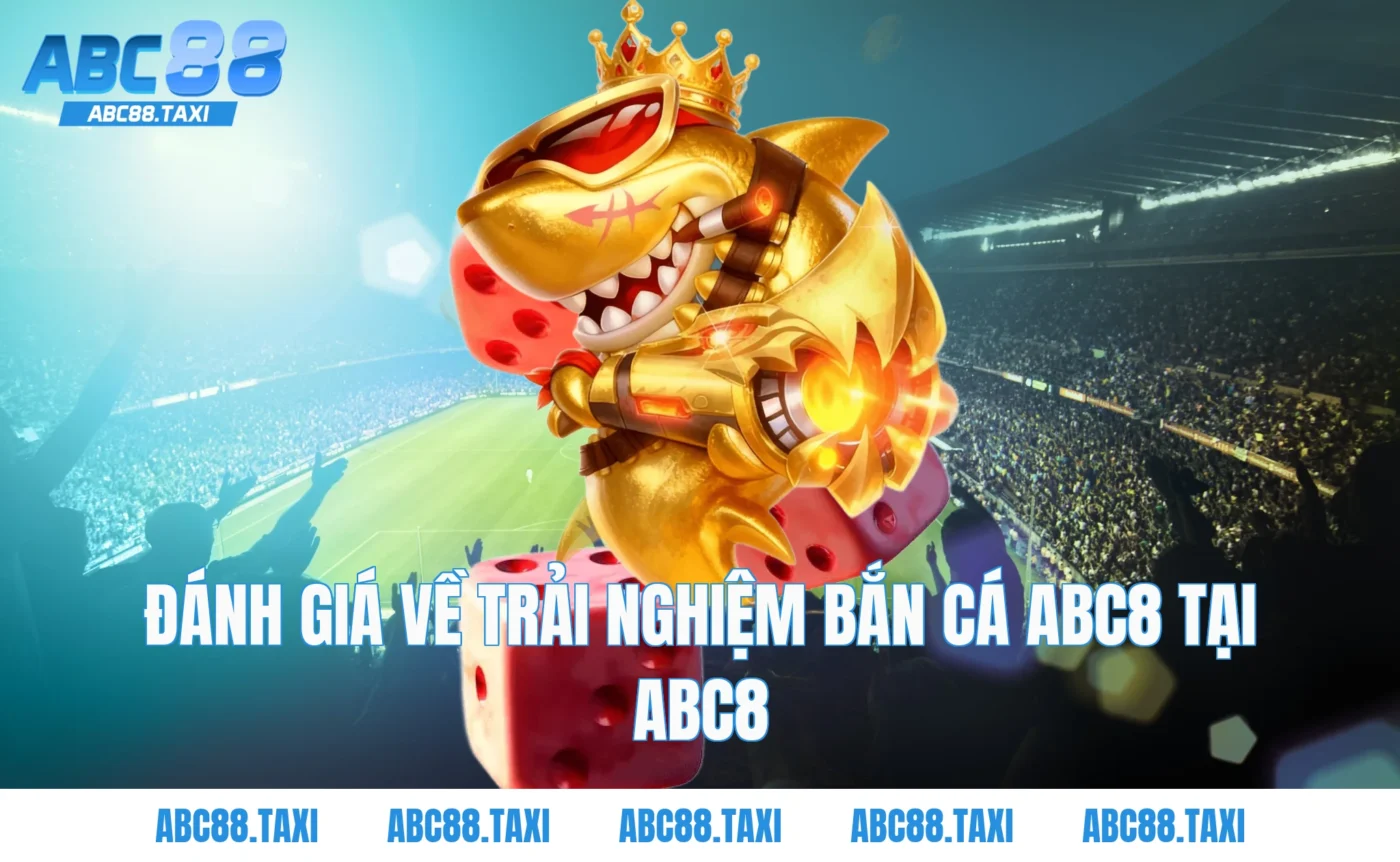 Đánh Giá Về Trải Nghiệm Bắn Cá ABC8 Tại ABC8