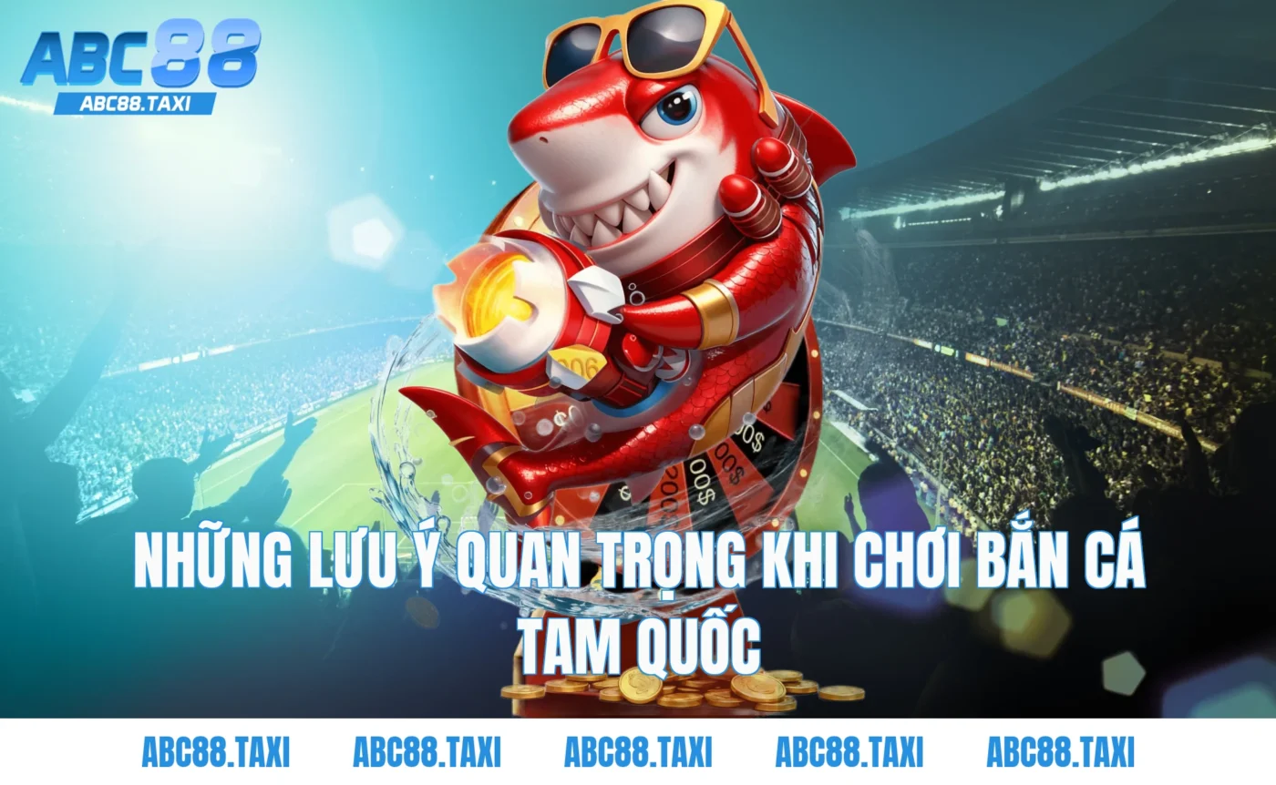 Những lưu ý quan trọng khi chơi bắn cá tam quốc