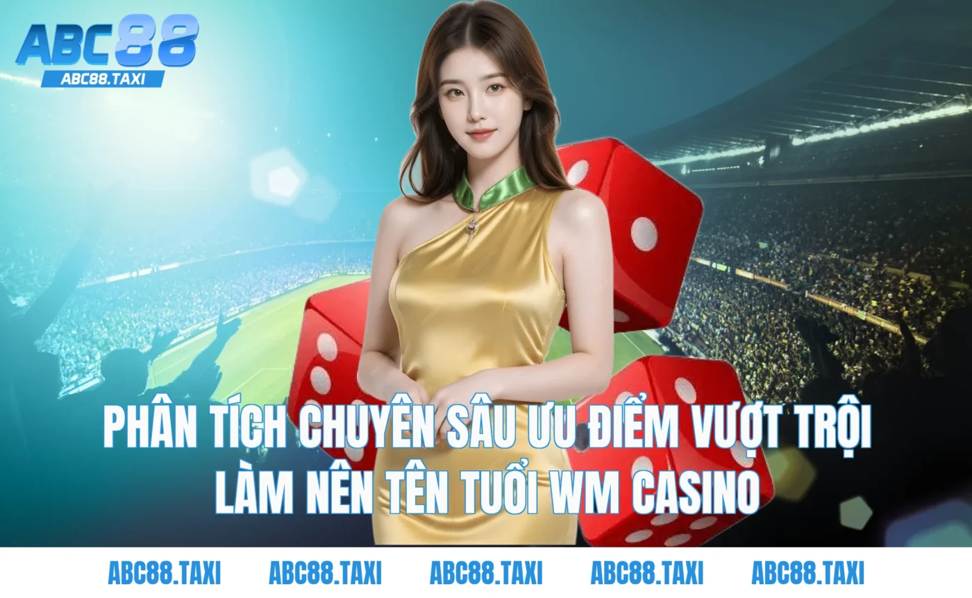 Phân tích chuyên sâu ưu điểm vượt trội làm nên tên tuổi WM Casino