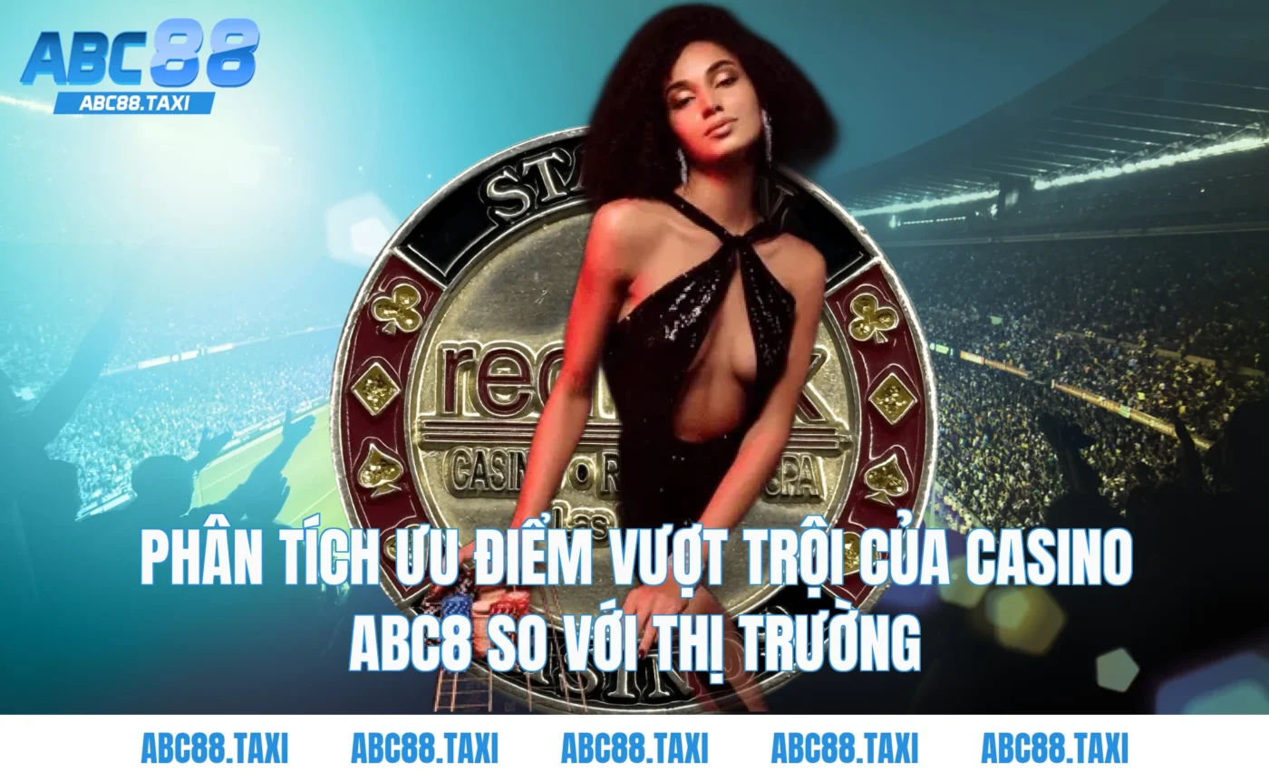Phân tích ưu điểm vượt trội của Casino ABC8 so với thị trường