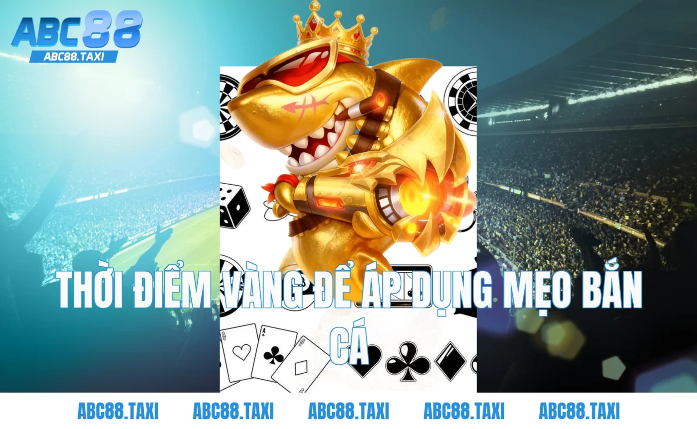 Thời điểm vàng để áp dụng mẹo bắn cá