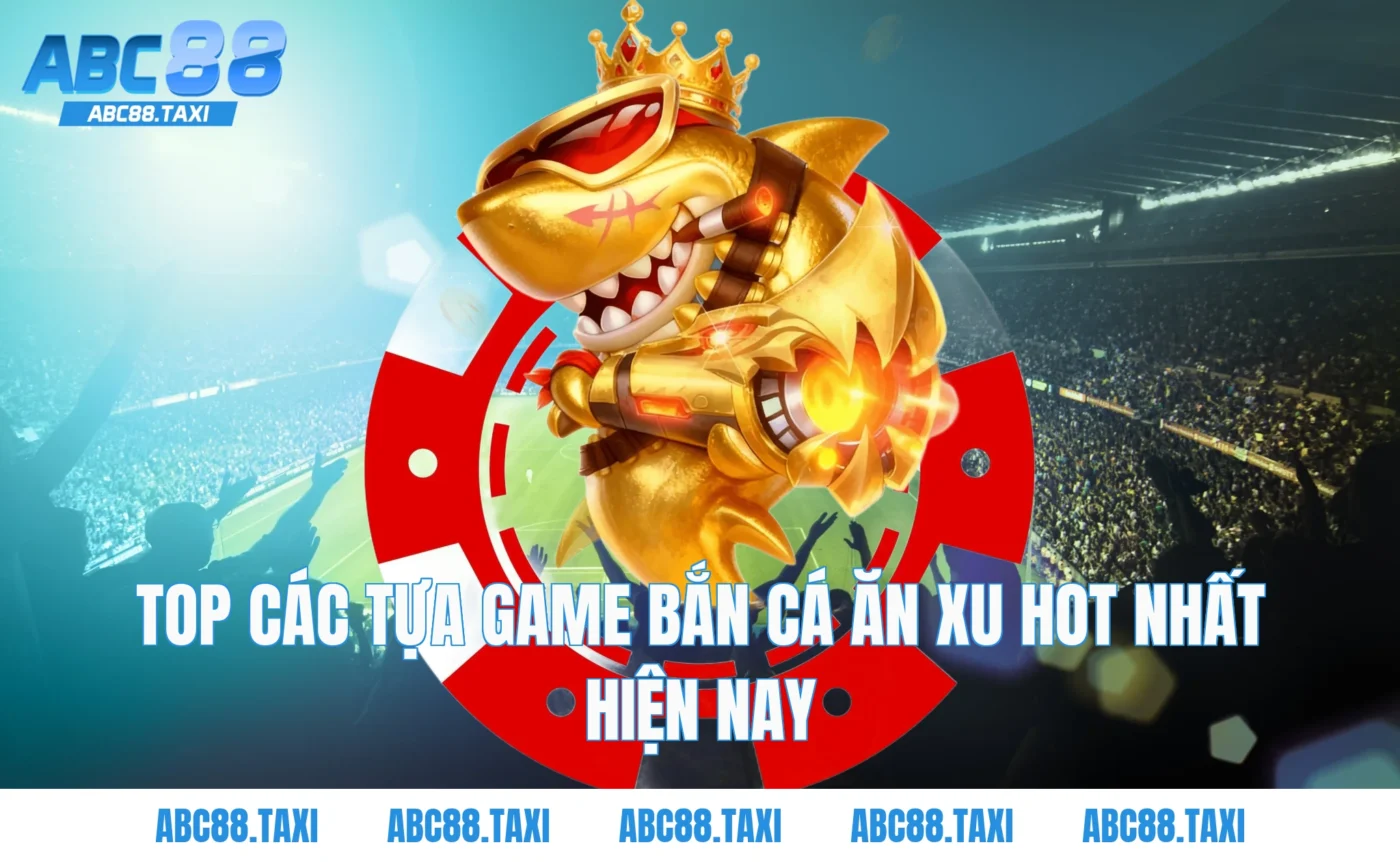 Top các tựa game Bắn cá ăn xu hot nhất hiện nay