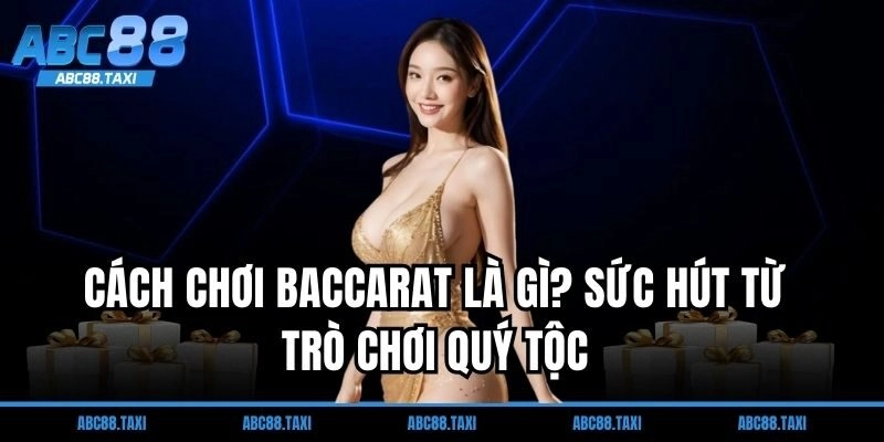 Cách chơi Baccarat là gì? Sức hút từ trò chơi quý tộc